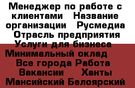 Менеджер по работе с клиентами › Название организации ­ Русмедиа › Отрасль предприятия ­ Услуги для бизнеса › Минимальный оклад ­ 1 - Все города Работа » Вакансии   . Ханты-Мансийский,Белоярский г.